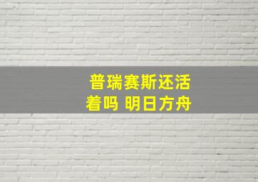 普瑞赛斯还活着吗 明日方舟